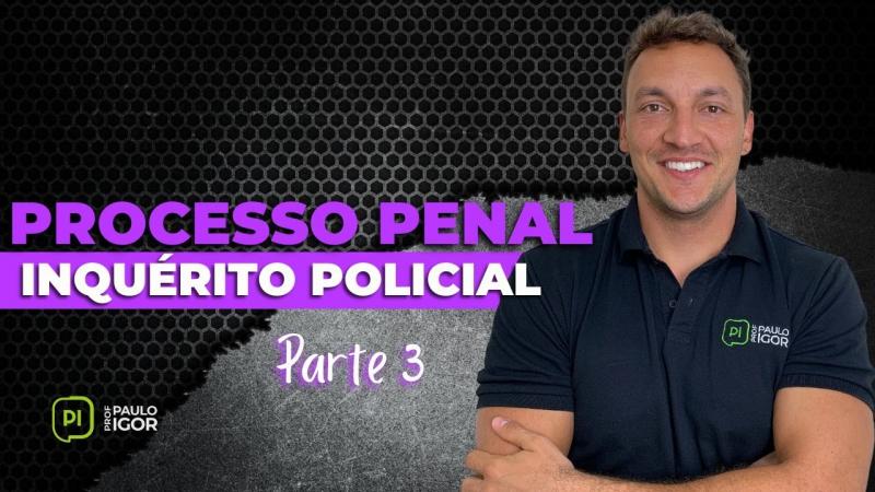 Inquérito Policial | Parte 3 - Prof. Paulo Igor